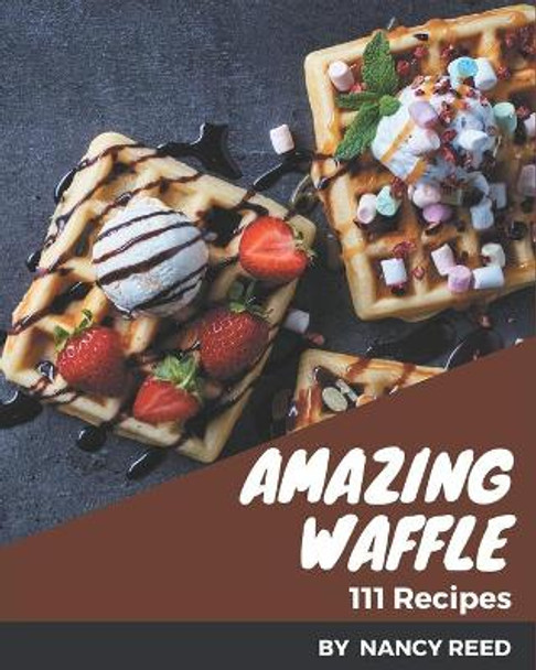 111 Amazing Waffle Recipes: More Than a Waffle Cookbook by Nancy Reed 9798577950132