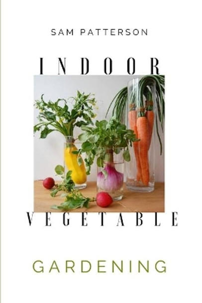 Indoor Vegetable Gardening: Creative Ways to Grow Herbs, Fruits, and Vegetables in Your Home by Sam Patterson 9781914128295