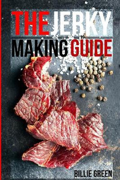 The Jerky Making Guide: Learn How to Make Delicious Homemade Jerky with This Ultimate Guide, Types of Meat to Use, Ways to Make Your Jerky, a True Jerky Making Guide for All! by Billie Green 9781986605809