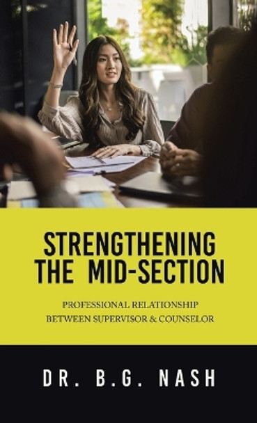 Strengthening the Mid-Section: Professional Relationship Between Supervisor & Counselor by Dr B G Nash 9781663252371