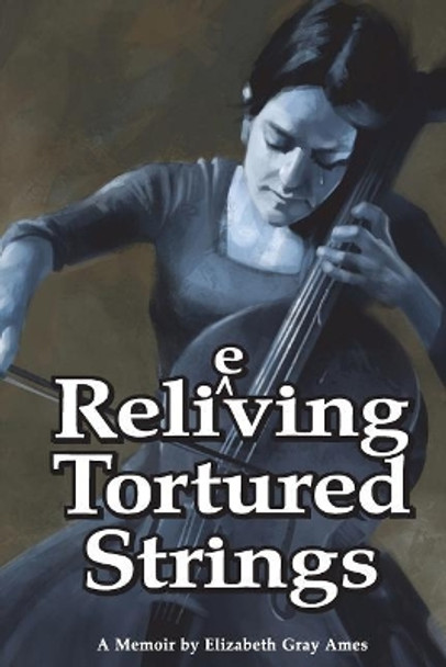 Relieving Tortured Strings: A Memoir by Elizabeth Gray Ames 9781983937651