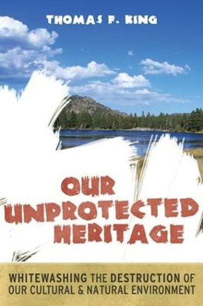 Our Unprotected Heritage: Whitewashing the Destruction of our Cultural and Natural Environment by Thomas F. King