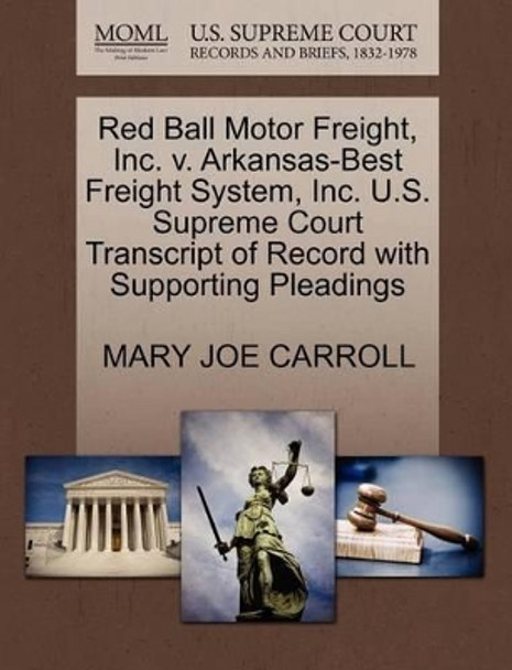 Red Ball Motor Freight, Inc. V. Arkansas-Best Freight System, Inc. U.S. Supreme Court Transcript of Record with Supporting Pleadings by Mary Joe Carroll 9781270630715