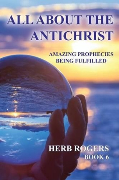 All about the Antichrist: Amazing Prophecies Being Fulfilled, Book 6 by Herb Rogers 9781630731601