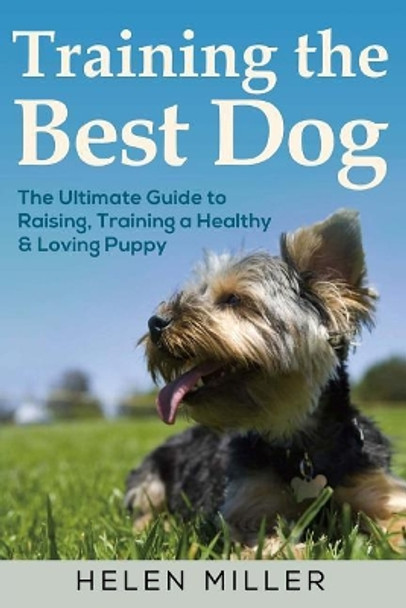 Training the Best Dog: The Ultimate Guide to Raising, Training a Healthy & Lovin by Helen Miller 9781983975134