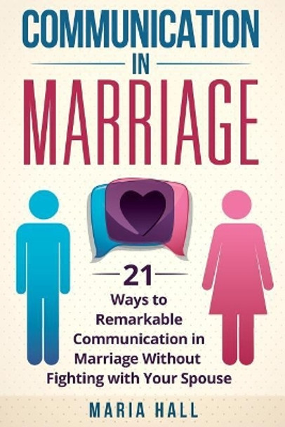 Communication in Marriage: 21 Ways to Remarkable Communication in Marriage Without Fighting with Your Spouse by Maria Hall 9781984019189