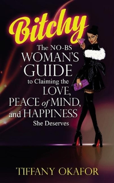 Bitchy: The NO-BS Woman's Guide to Claiming the Love, Peace of Mind, and Happiness She Deserves by Tiffany Okafor 9781984124562