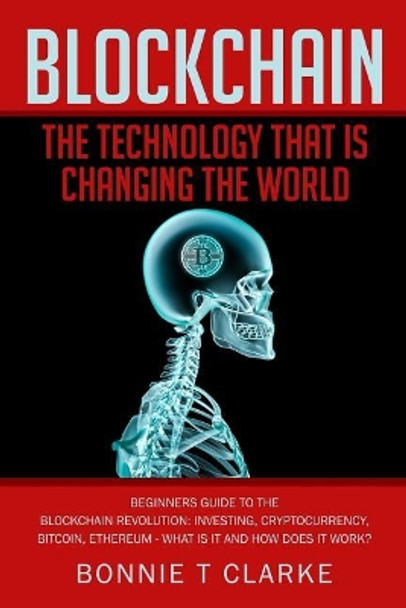 Blockchain ? The Technology That Is Changing The World: Beginners Guide To The Blockchain Revolution: Investing, Cryptocurrency, Bitcoin, Ethereum - What is it and how does it work? by Bonnie T Clarke 9781984272782