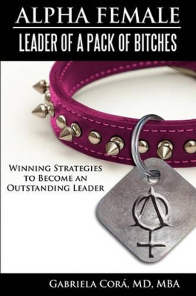 Alpha Female: Leader of a Pack of Bitches: Winning Strategies to Become an Outstanding Leader by Gabriela Cora MD 9781933437095