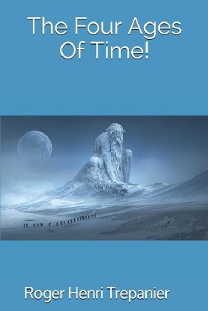 The Four Ages Of Time! by Roger Henri Trepanier 9798607561543