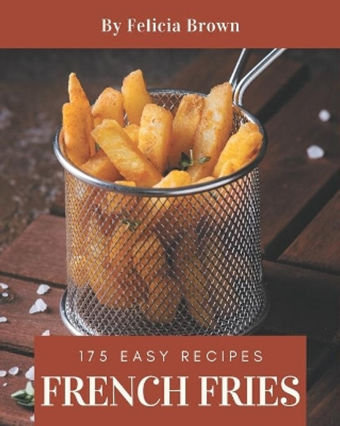 175 Easy French Fries Recipes: Best Easy French Fries Cookbook for Dummies by Felicia Brown 9798576426966