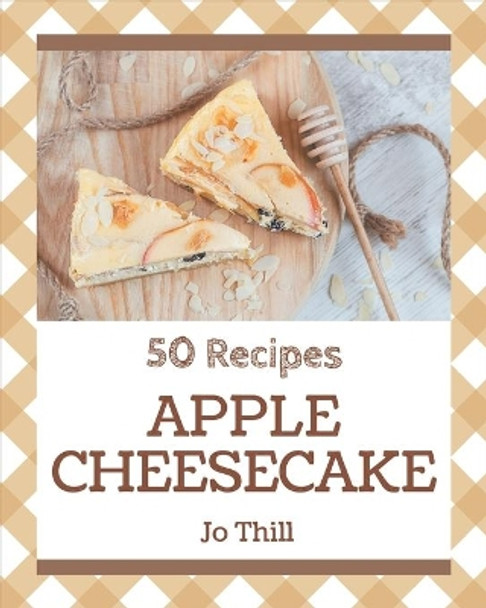 50 Apple Cheesecake Recipes: Save Your Cooking Moments with Apple Cheesecake Cookbook! by Jo Thill 9798574168790
