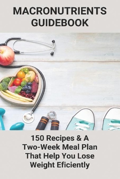 Macronutrients Guidebook: 150 Recipes & A Two-Week Meal Plan That Help You Lose Weight Eficiently: What To Eat Gain Muscle And Lose Fat by Fredericka Polakis 9798746845238