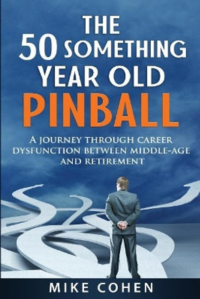 The 50 Something Year Old Pinball: A Journey Through Career Dysfunction Between Middle-Age and Retirement by Mike Cohen 9781986764193