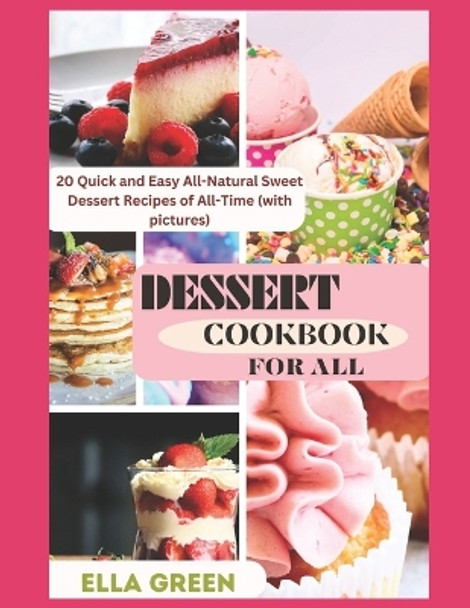 Dessert Cookbook for All: 20 Quick and Easy All-Natural Sweet Dessert Recipes of All-Time (with pictures) by Ella Green 9798860066977