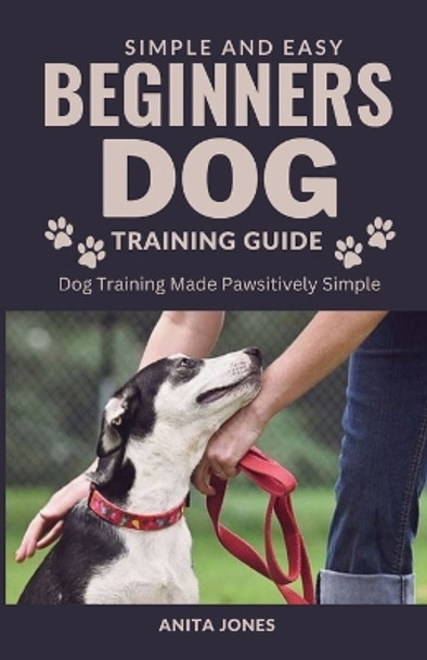 Simple And Easy Beginners Dog Training Guide: Dog Training Made Pawsitively Simple by Anita Jones 9798860755239