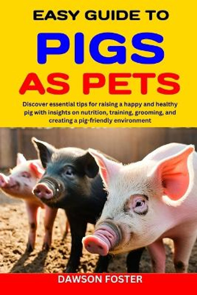 Easy Guide to Pigs as Pets: Discover essential tips for raising a happy and healthy pig with insights on nutrition, training, grooming, and creating a pig-friendly environment by Dawson Foster 9798867465469