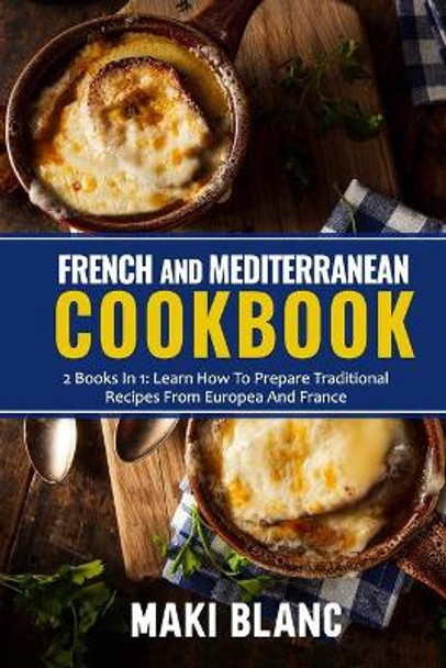French And Mediterranean Cookbook: 2 Books In 1: Learn How To Prepare Traditional Recipes From Europea And France by Maki Blanc 9798740379180