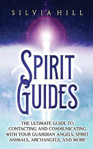 Spirit Guides: The Ultimate Guide to Contacting and Communicating with Your Guardian Angels, Spirit Animals, Archangels, and More by Silvia Hill 9798887650609