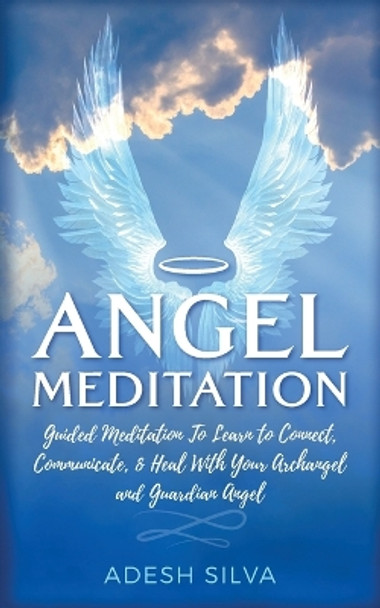Angel Meditation: Guided Meditation to Learn to Connect, Communicate, and Heal With Your Archangel and Guardian Angel by Adesh Silva 9781989805053