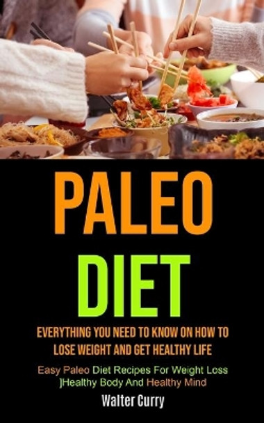 Paleo Diet: Everything You Need To Know On How To Lose Weight And Get Healthy Life (Easy Paleo Diet Recipes For Weight Loss, Healthy Body And Healthy Mind) by Walter Curry 9781990061905