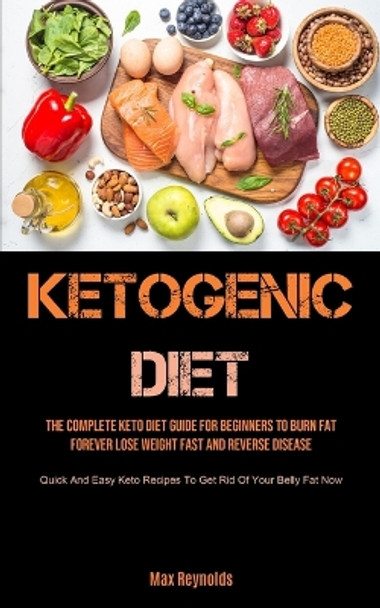 Ketogenic Diet: The Complete Keto Diet Guide for Beginners to Burn Fat Forever, Lose Weight Fast & Reverse Disease (Quick and Easy Keto Recipes to Get Rid of your Belly Fat Now) by Max Reynolds 9781990207501