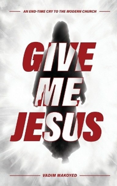 Give Me Jesus: An End-Time Cry to the Modern Church by Vadim Makoyed 9798893331028