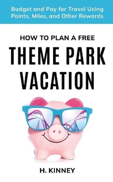 How to Plan a Free Theme Park Vacation: Budget and Pay for Travel Using Points, Miles, and Other Rewards by H Kinney 9798985781618