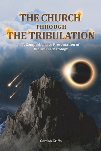The Church Through the Tribulation: A Comprehensive Presentation of Biblical Eschatology by Gordon Griffo 9798986548104