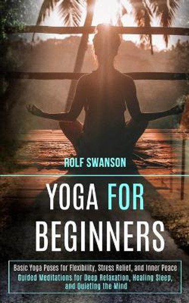 Yoga for Beginners: Basic Yoga Poses for Flexibility, Stress Relief, and Inner Peace (Guided Meditations for Deep Relaxation, Healing Sleep, and Quieting the Mind) by Rolf Swanson 9781989990575