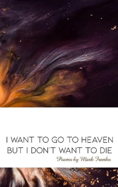 I Want to Go to Heaven but I Don't Want to Die: Poems by Mark Franko by Mark Franko 9781647023386