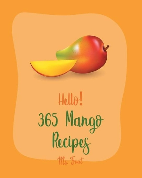 Hello! 365 Mango Recipes: Best Mango Cookbook Ever For Beginners [Mexican Salsa Recipes, Veggie Smoothie Recipe Book, Thai Salad Recipe, Healthy Salad Dressing Recipe, Smoothie Bowl Recipe] [Book 1] by MS Fruit 9798619715040