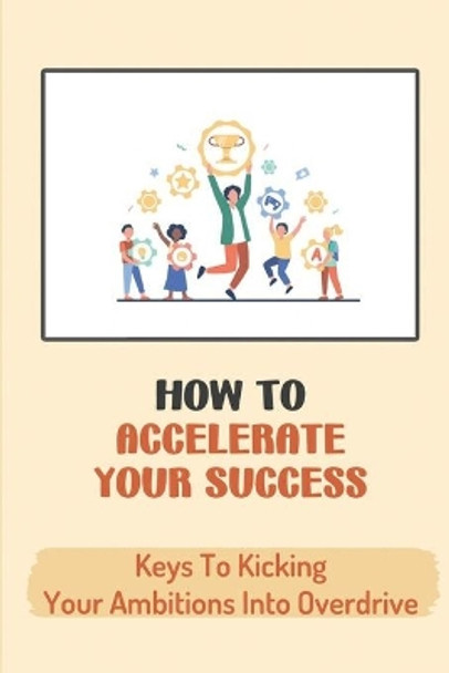 How To Accelerate Your Success: Keys To Kicking Your Ambitions Into Overdrive: Secrets To Academic And Professional Success by Noelle Gunder 9798454943592