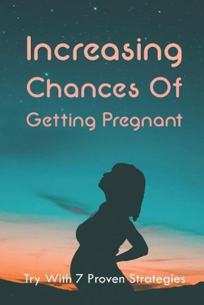 Increasing Chances Of Getting Pregnant: Try With 7 Proven Strategies: Ways To Boost Your Fertility by Robt Finucan 9798502141611