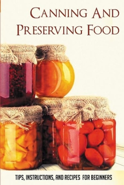 Canning And Preserving Food: Tips, Instructions, And Recipes For Beginners: Simple Recipes For Canning And Preserving For Beginners by Theodora Heater 9798528627830