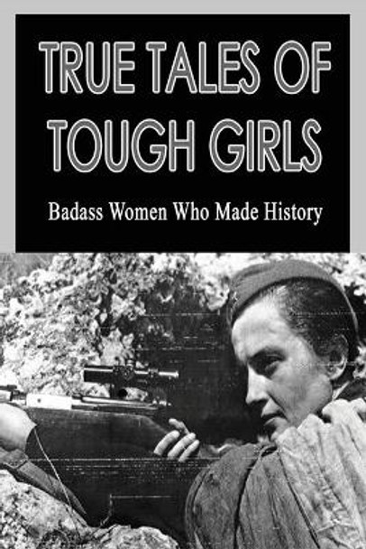 True Tales Of Tough Girls: Badass Women Who Made History: Who Are The Famous Women From History by Rudolf Girling 9798538614110