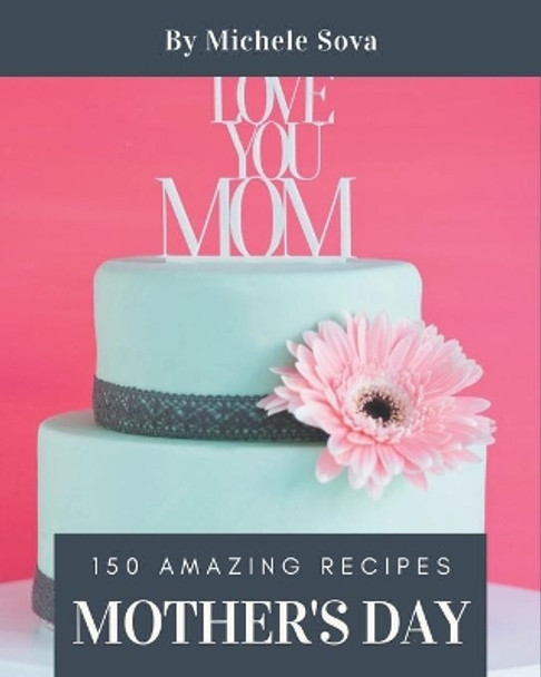 150 Amazing Mother's Day Recipes: A Mother's Day Cookbook to Fall In Love With by Michele Sova 9798567517550