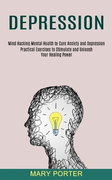 Depression: Mind Hacking Mental Health to Cure Anxiety and Depression (Practical Exercises to Stimulate and Unleash Your Healing Power) by Mary Porter 9781990373565