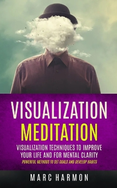 Visualization Meditation: Visualization Techniques To Improve Your Life And For Mental Clarity (Powerful Methods To Set Goals And Develop Habits) by Marc Harmon 9781998769650