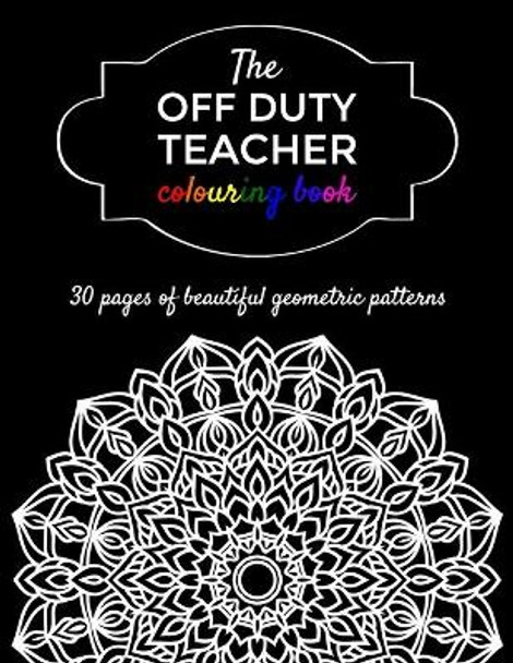 The Off Duty Teacher Colouring Book: 30 geometric adult colouring pages for your favourite teacher by Thank You Key Workers Press 9798573171067