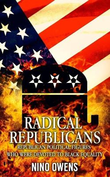 Radical Republicans: Republican Political Figures Who Were Dedicated to Black Equality by Nino Owens 9798605785705