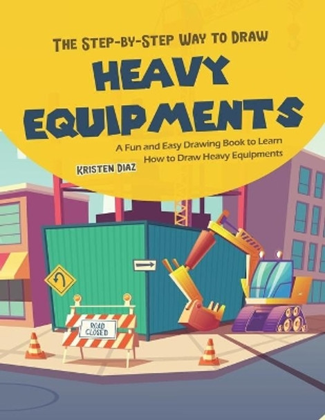 The Step-by-Step Way to Draw Heavy Equipments: A Fun and Easy Drawing Book to Learn How to Draw Heavy Equipments by Kristen Diaz 9798609545718