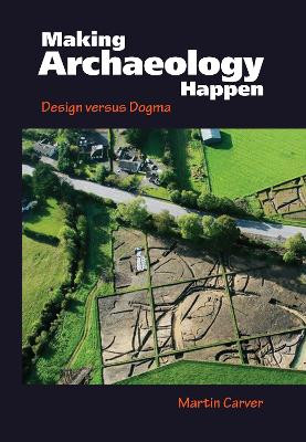 Making Archaeology Happen: Design versus Dogma by Martin Carver