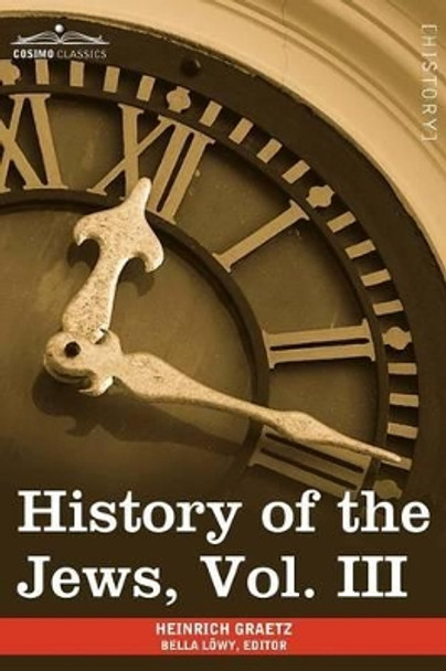 History of the Jews, Vol. III (in Six Volumes): From the Revolt Against the Zendik (511 C.E.) to the Capture of St. Jean D'Acre by the Mahometans (129 by Heinrich Graetz 9781605209449