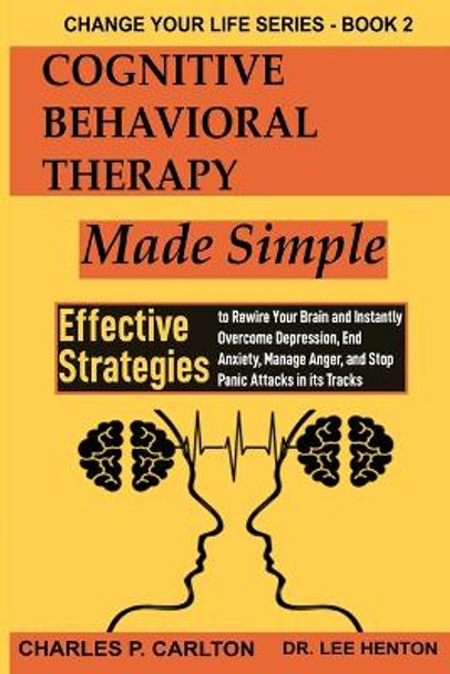 Cognitive Behavioral Therapy Made Simple: Effective Strategies to Rewire Your Brain and Instantly Overcome Depression, End Anxiety, Manage Anger and Stop Panic Attacks in its Tracks by Charles P Carlton 9781952597190