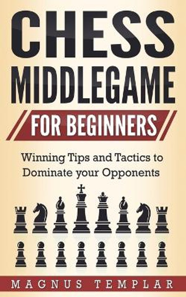Chess Middlegame for Beginners: Winning Tips and Tactics to Dominate your Opponents by Magnus Templar 9783907269114