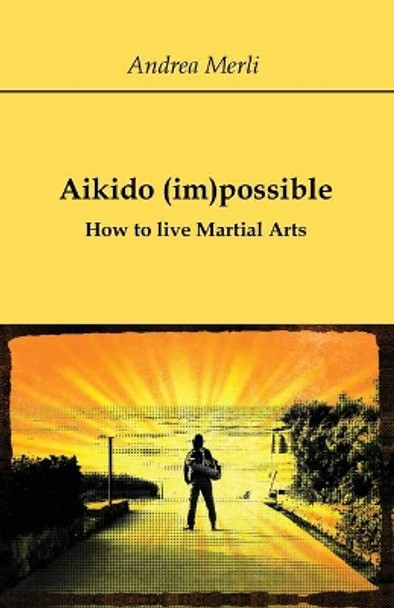 Aikido (im)possible - How to live Martial Arts by Andrea Merli 9788827858479