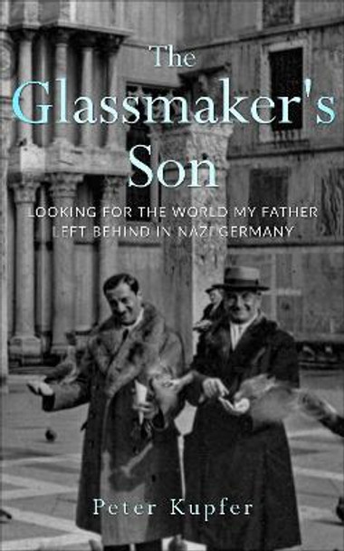 The Glassmaker's Son: Looking for the World my Father left behind in Nazi Germany by Peter Kupfer 9789493276468