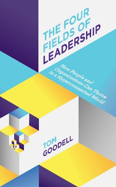 The Four Fields of Leadership: How People and Organizations Can Thrive in a Hyper-connected World by Tom Goodell 9781538117262