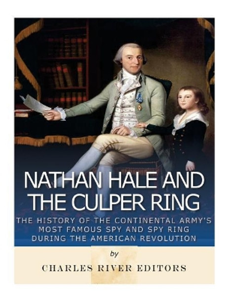 Nathan Hale and the Culper Ring: The History of the Continental Army's Most Famous Spy and Spy Ring during the American Revolution by Charles River Editors 9781983755040